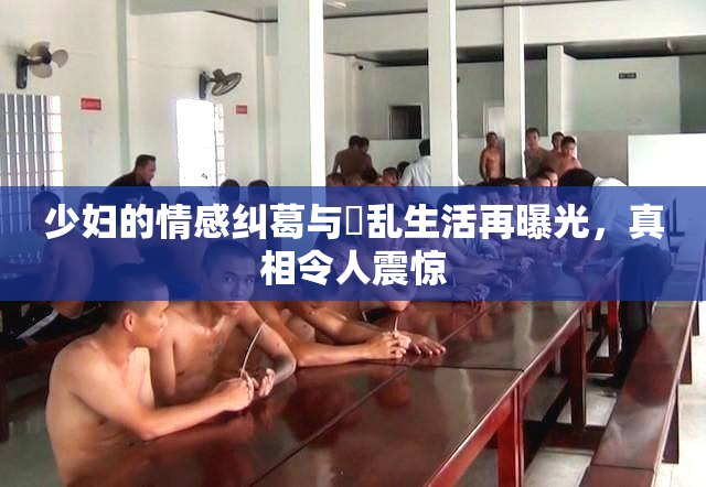少妇的情感纠葛与婬乱生活再曝光，真相令人震惊