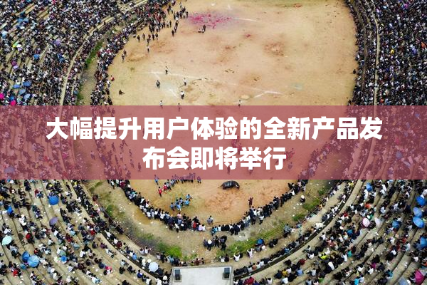 大幅提升用户体验的全新产品发布会即将举行