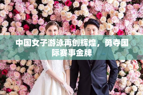 中国女子游泳再创辉煌，勇夺国际赛事金牌