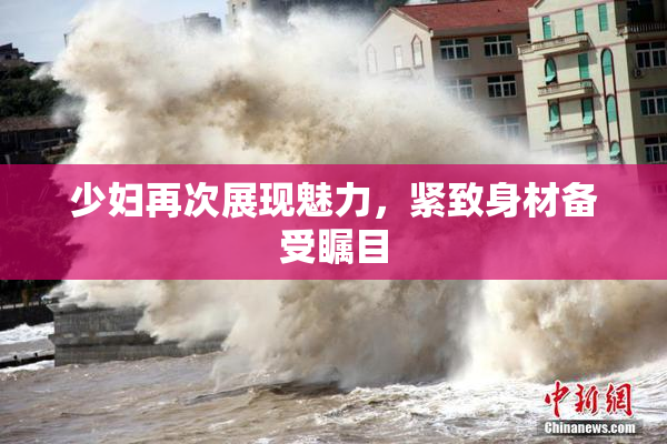 少妇再次展现魅力，紧致身材备受瞩目