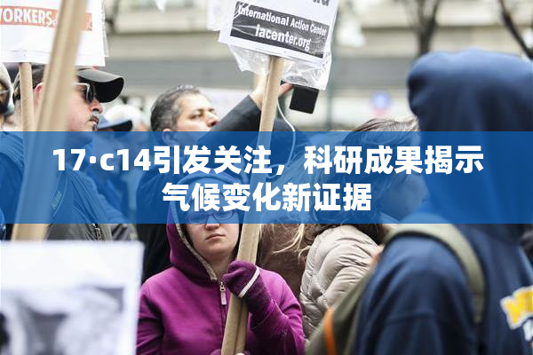 17·c14引发关注，科研成果揭示气候变化新证据