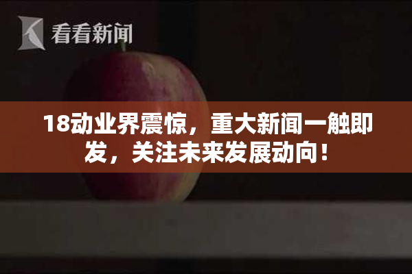 18动业界震惊，重大新闻一触即发，关注未来发展动向！