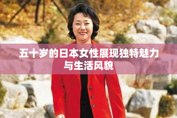 五十岁的日本女性展现独特魅力与生活风貌