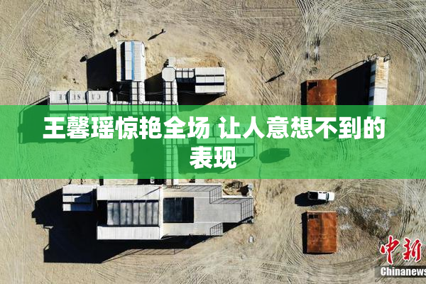 王馨瑶惊艳全场 让人意想不到的表现