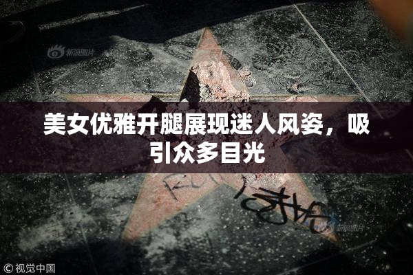 美女优雅开腿展现迷人风姿，吸引众多目光