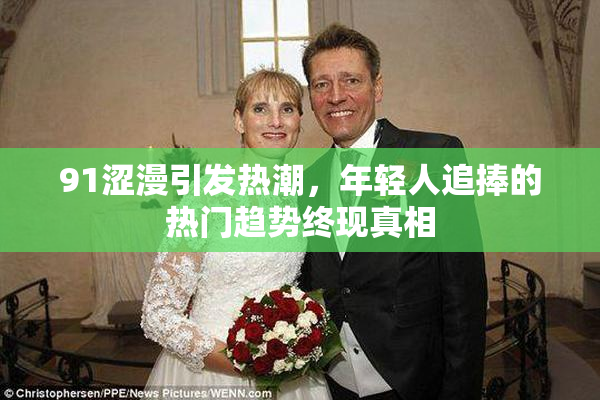 91涩漫引发热潮，年轻人追捧的热门趋势终现真相