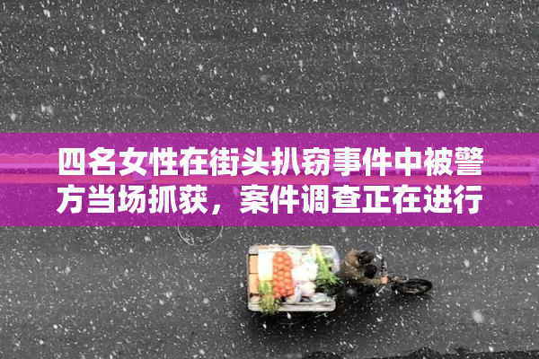 四名女性在街头扒窃事件中被警方当场抓获，案件调查正在进行中。
