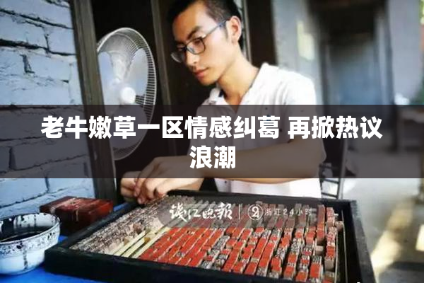 老牛嫩草一区情感纠葛 再掀热议浪潮