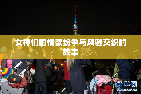 女神们的情欲纷争与风骚交织的故事