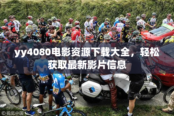 yy4080电影资源下载大全，轻松获取最新影片信息