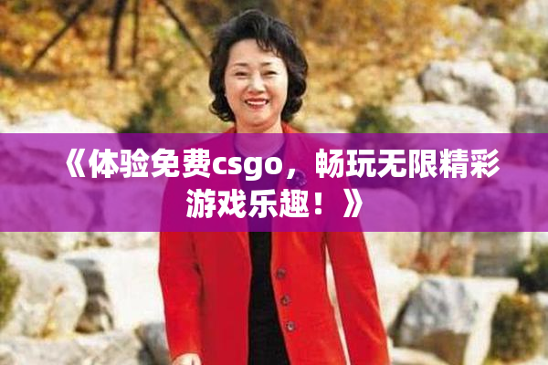 《体验免费csgo，畅玩无限精彩游戏乐趣！》