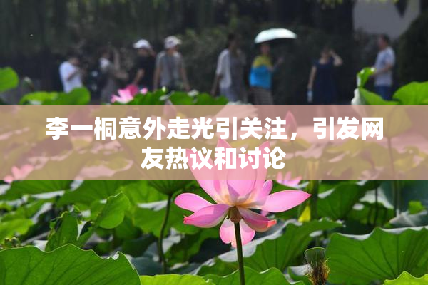 李一桐意外走光引关注，引发网友热议和讨论