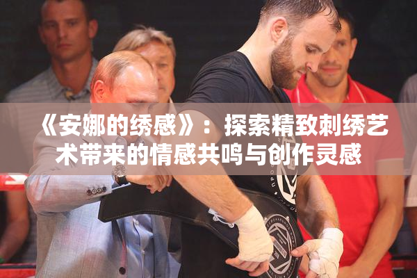 《安娜的绣感》：探索精致刺绣艺术带来的情感共鸣与创作灵感