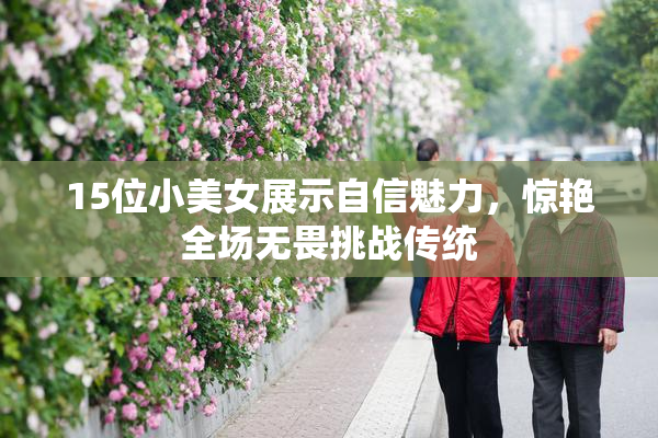 15位小美女展示自信魅力，惊艳全场无畏挑战传统