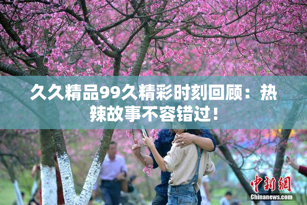 久久精品99久精彩时刻回顾：热辣故事不容错过！