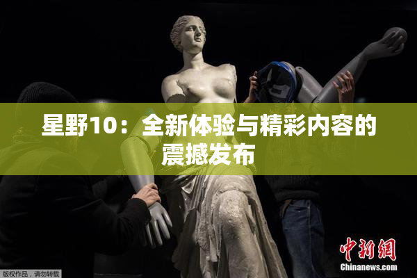 星野10：全新体验与精彩内容的震撼发布
