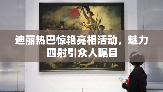 迪丽热巴惊艳亮相活动，魅力四射引众人瞩目
