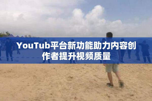 YouTub平台新功能助力内容创作者提升视频质量