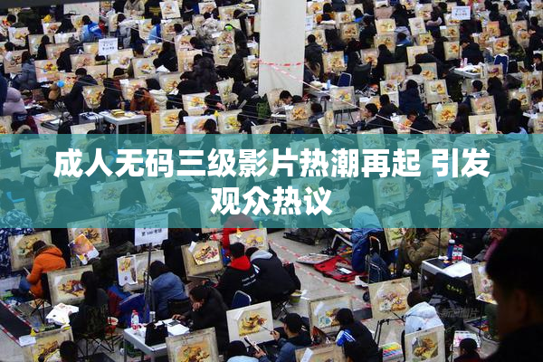 成人无码三级影片热潮再起 引发观众热议