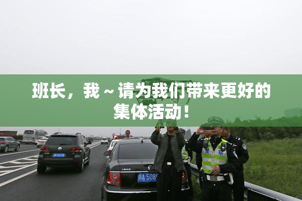 班长，我～请为我们带来更好的集体活动！