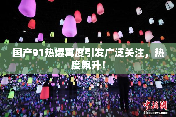 国产91热爆再度引发广泛关注，热度飙升！