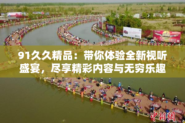 91久久精品：带你体验全新视听盛宴，尽享精彩内容与无穷乐趣！