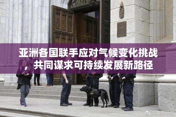 亚洲各国联手应对气候变化挑战，共同谋求可持续发展新路径