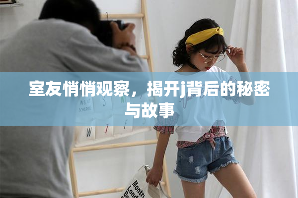 室友悄悄观察，揭开j背后的秘密与故事