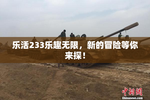 乐活233乐趣无限，新的冒险等你来探！