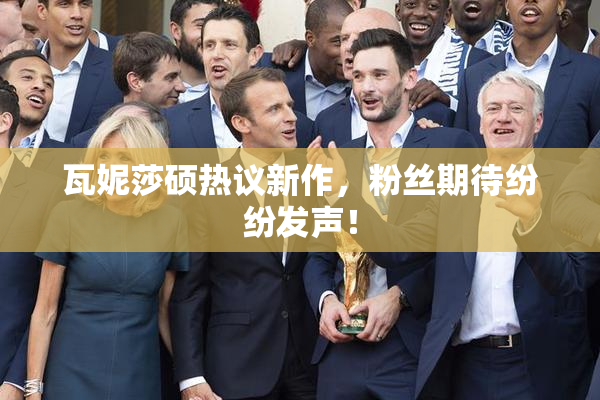 瓦妮莎硕热议新作，粉丝期待纷纷发声！
