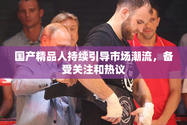 国产精品人持续引导市场潮流，备受关注和热议