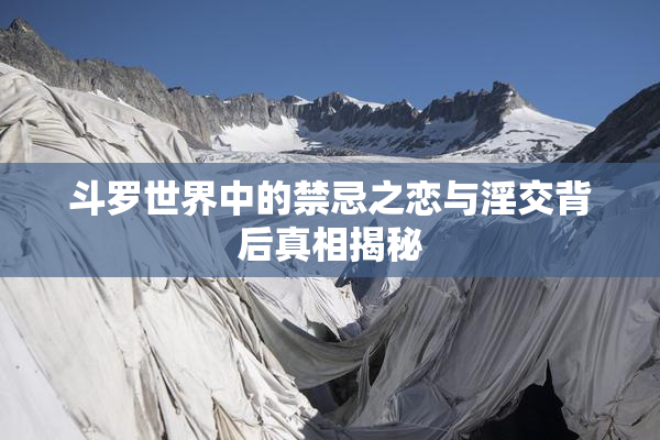 斗罗世界中的禁忌之恋与淫交背后真相揭秘