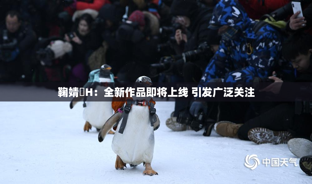 鞠婧祎H：全新作品即将上线 引发广泛关注