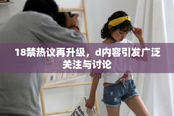 18禁热议再升级，d内容引发广泛关注与讨论
