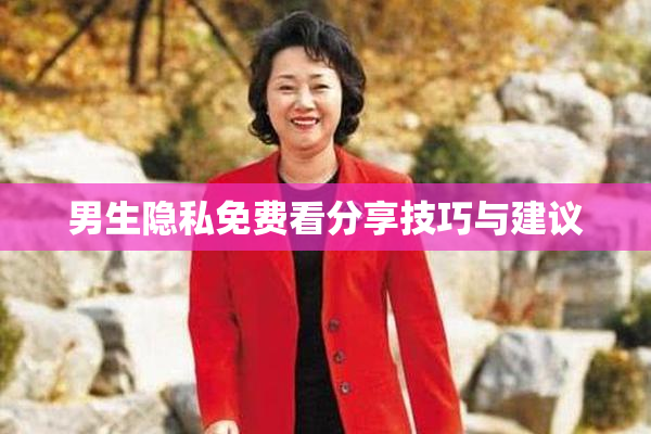 男生隐私免费看分享技巧与建议