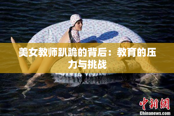 美女教师趴跪的背后：教育的压力与挑战