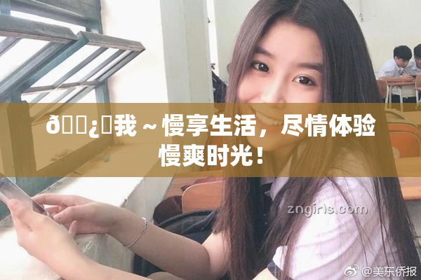 🌿‌我～慢享生活，尽情体验慢爽时光！