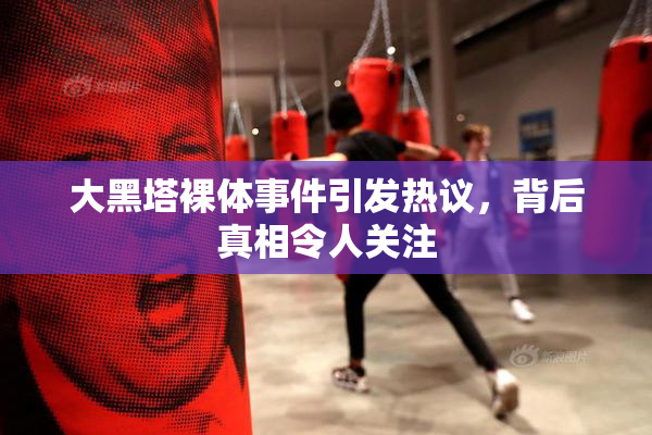 大黑塔裸体事件引发热议，背后真相令人关注