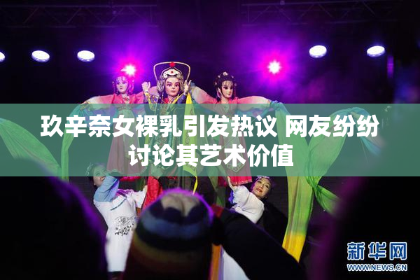 玖辛奈女裸乳引发热议 网友纷纷讨论其艺术价值