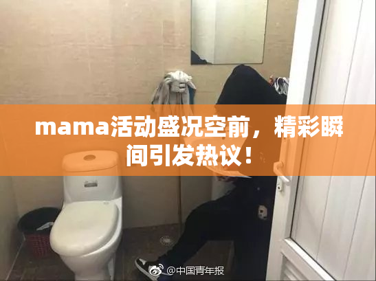 mama活动盛况空前，精彩瞬间引发热议！