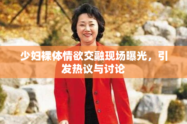 少妇裸体情欲交融现场曝光，引发热议与讨论