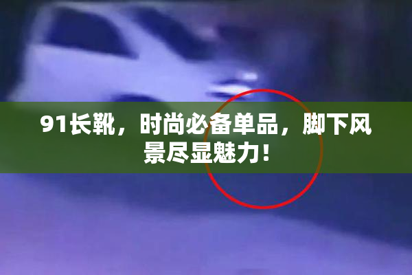 91长靴，时尚必备单品，脚下风景尽显魅力！