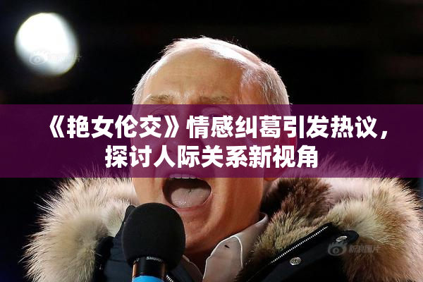 《艳女伦交》情感纠葛引发热议，探讨人际关系新视角