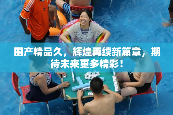 围产精品久，辉煌再续新篇章，期待未来更多精彩！