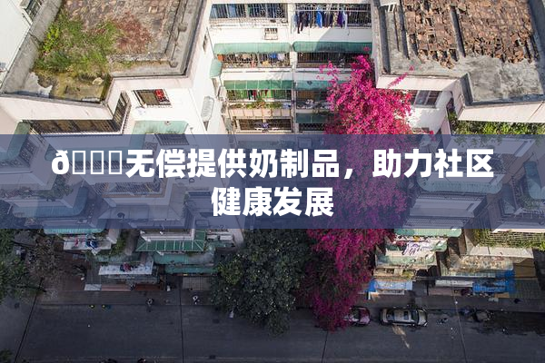 🔞无偿提供奶制品，助力社区健康发展