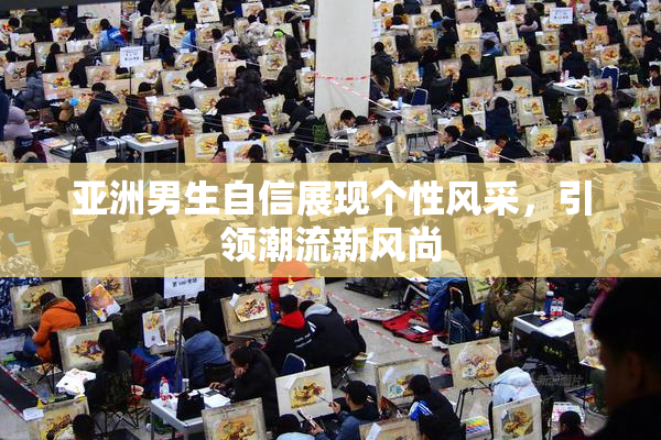 亚洲男生自信展现个性风采，引领潮流新风尚