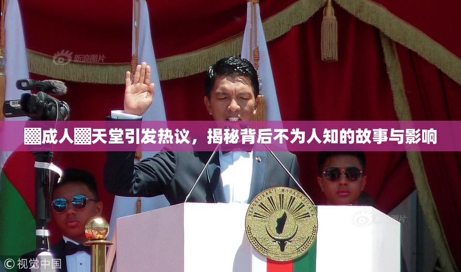 ▓成人▓天堂引发热议，揭秘背后不为人知的故事与影响