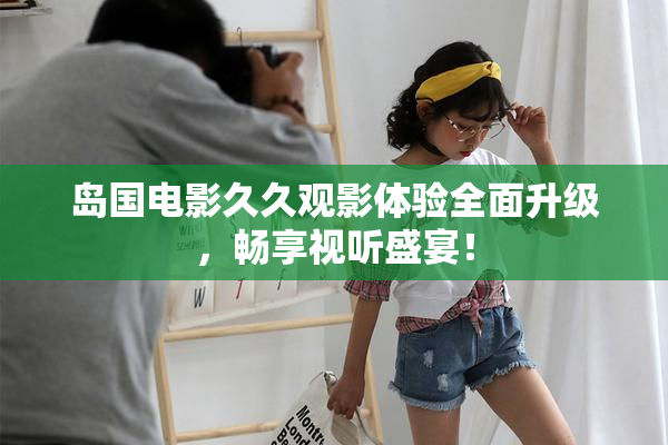 岛国电影久久观影体验全面升级，畅享视听盛宴！