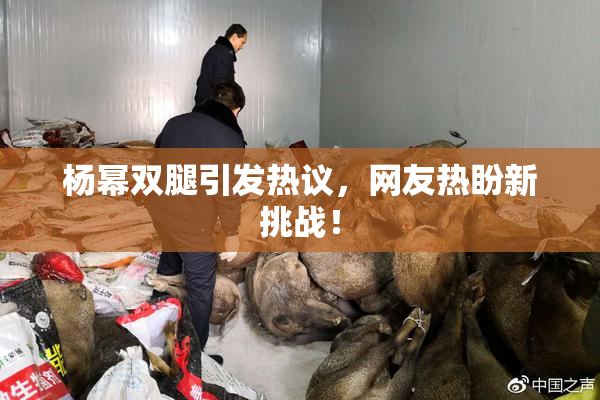 杨幂双腿引发热议，网友热盼新挑战！