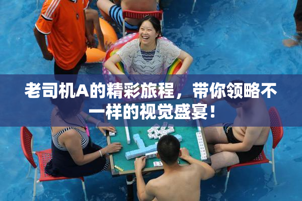 老司机A的精彩旅程，带你领略不一样的视觉盛宴！